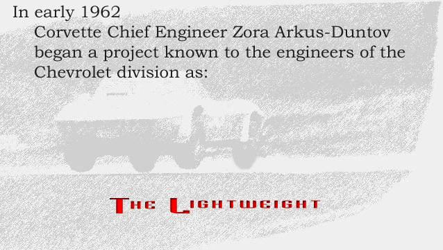In early 1962 Corvette Chief Engineer Zora Arkus-Duntov began a project known to the engineers of the Chevrolet Division as
 'THE LIGHTWEIGHT'.